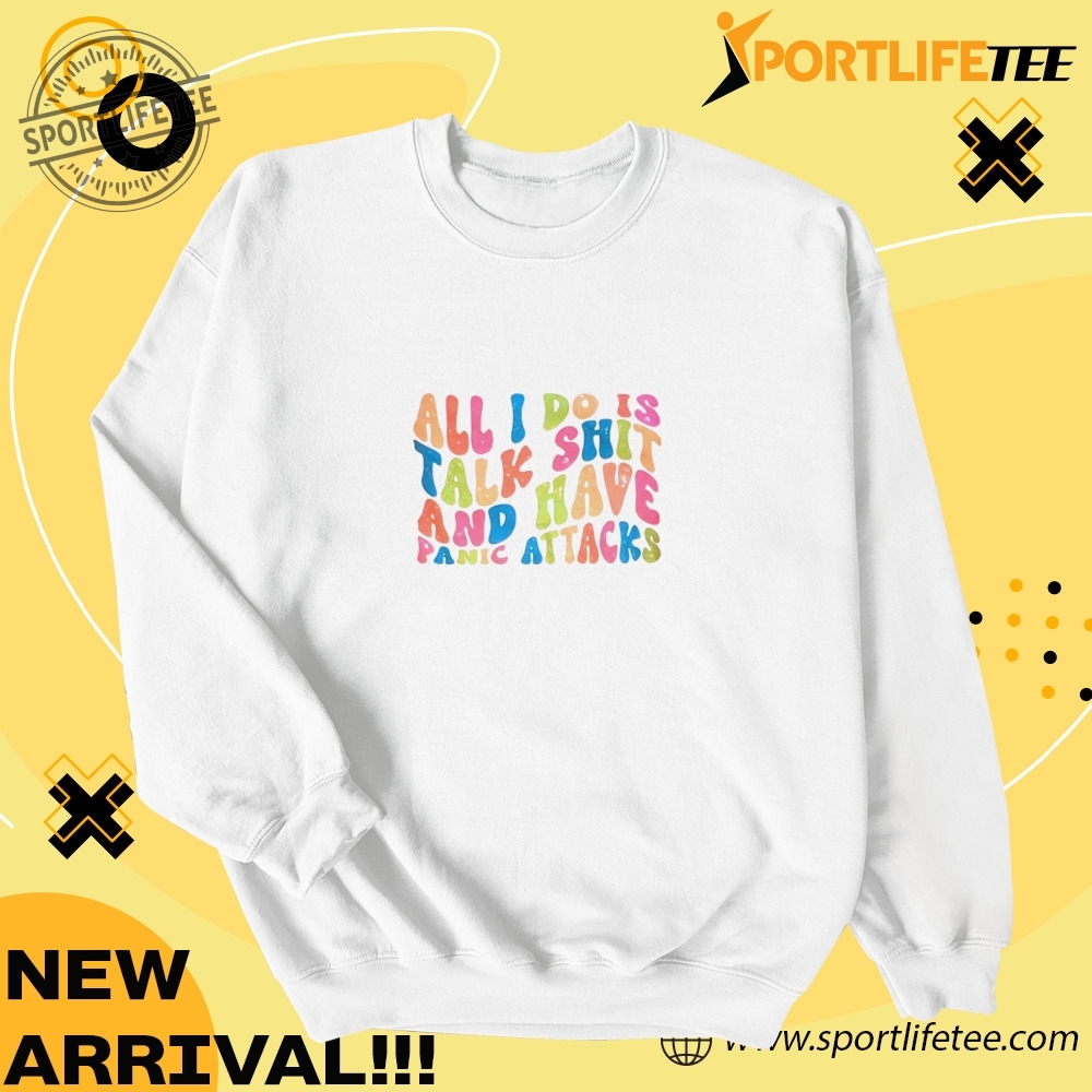 All I Do Is Talk Shit And Have Panic Attacks Shirt 4 All I do is talk shit and have panic attacks Shirt