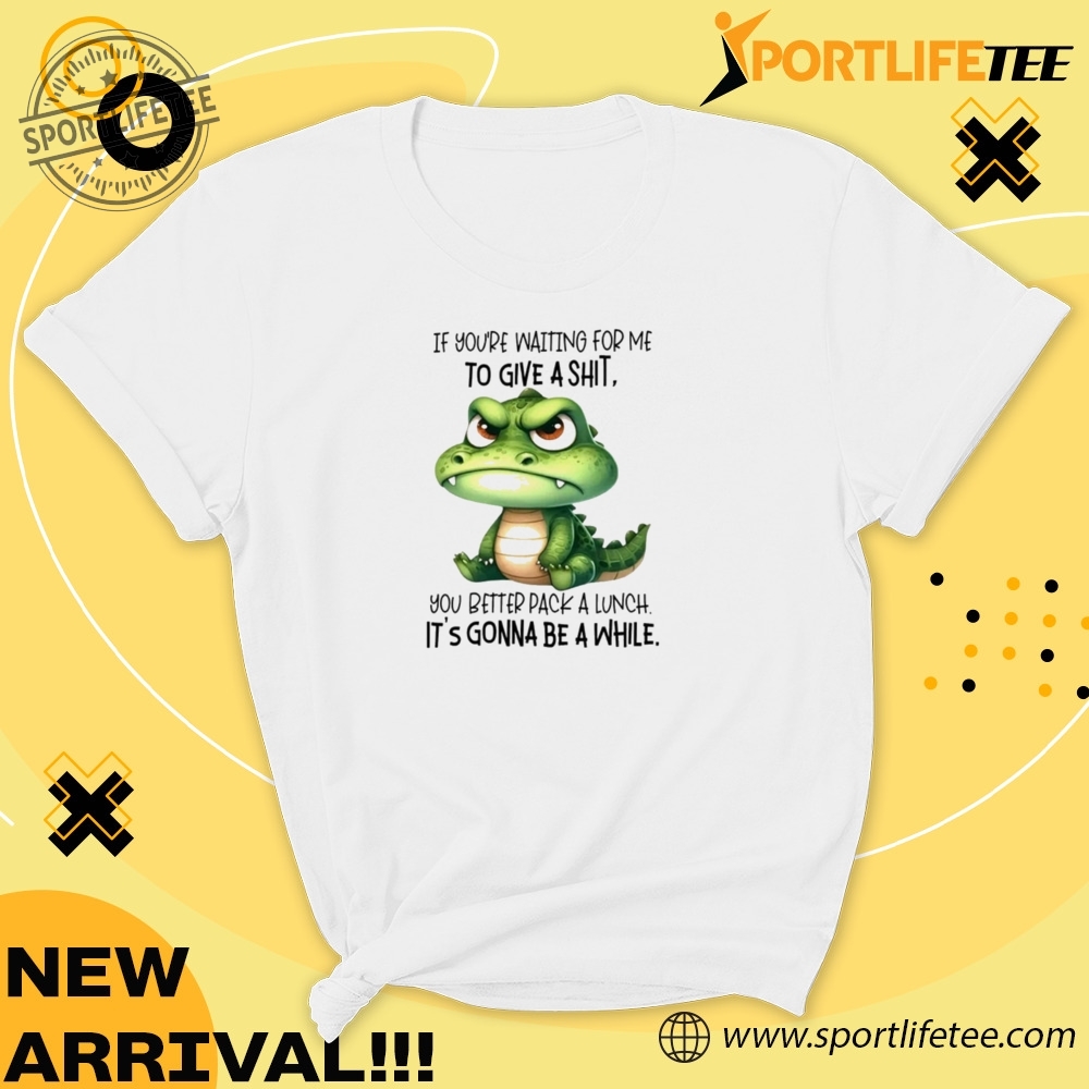 Crocodile If Youre Waiting For Me To Give A Shit You Better Pack A Lunch Shirt 5 Crocodile if youβre waiting for me to give a shit you better pack a lunch Shirt