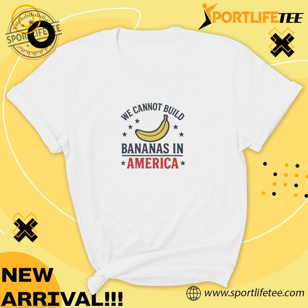 Official We Cannot Build Bananas In America Shirt 5 Official We Cannot Build Bananas in America Shirt